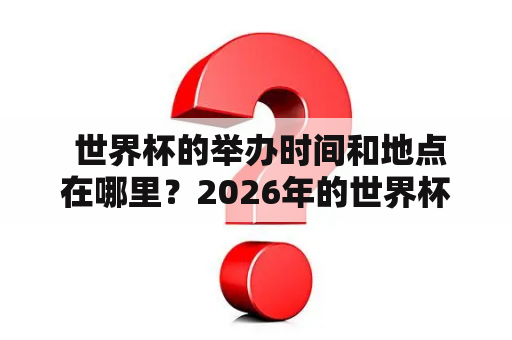  世界杯的举办时间和地点在哪里？2026年的世界杯又将在哪里举办？