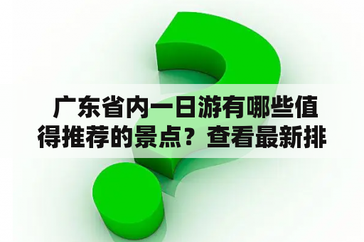  广东省内一日游有哪些值得推荐的景点？查看最新排行榜！