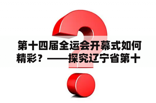  第十四届全运会开幕式如何精彩？——探究辽宁省第十四届全运会开幕式