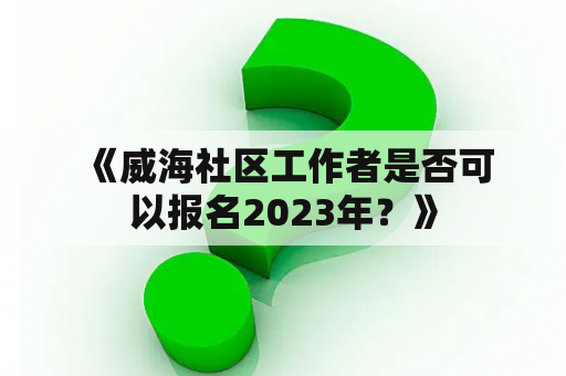  《威海社区工作者是否可以报名2023年？》