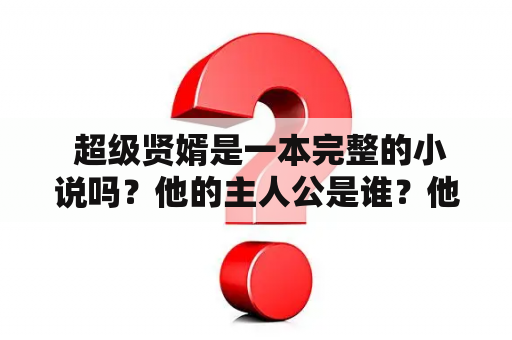  超级贤婿是一本完整的小说吗？他的主人公是谁？他的故事是如何展开的？这本小说的情节发展如何？我们一起来了解这个题目吧。