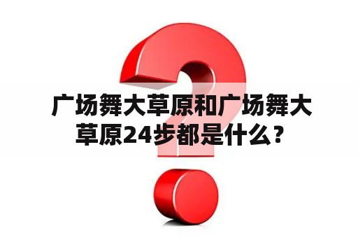  广场舞大草原和广场舞大草原24步都是什么？