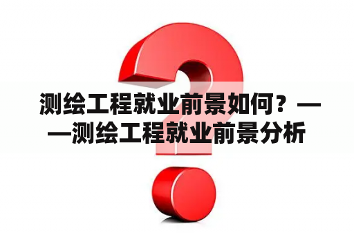  测绘工程就业前景如何？——测绘工程就业前景分析