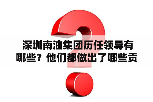  深圳南油集团历任领导有哪些？他们都做出了哪些贡献？