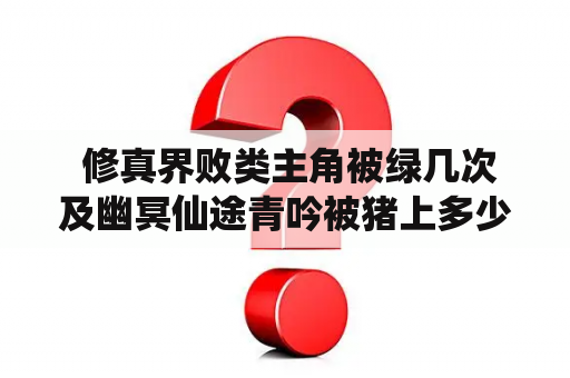  修真界败类主角被绿几次及幽冥仙途青吟被猪上多少章？