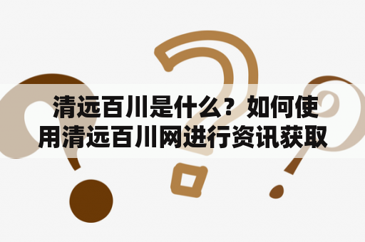  清远百川是什么？如何使用清远百川网进行资讯获取？