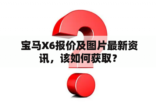  宝马X6报价及图片最新资讯，该如何获取？