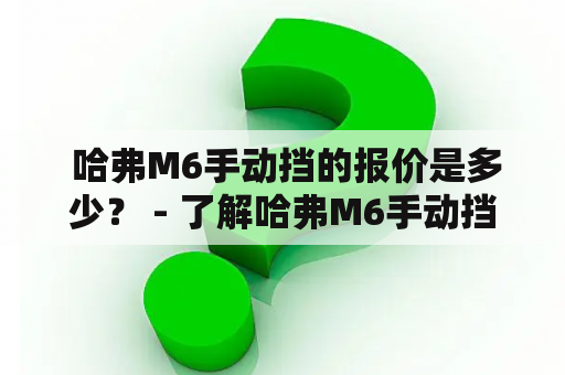  哈弗M6手动挡的报价是多少？ - 了解哈弗M6手动挡车型的价格