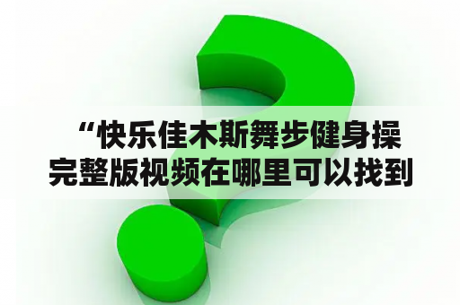  “快乐佳木斯舞步健身操完整版视频在哪里可以找到？”大家都在寻找的快乐佳木斯舞步健身操完整版视频，你知道在哪里可以找到吗？