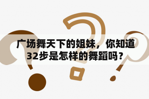  广场舞天下的姐妹，你知道32步是怎样的舞蹈吗？