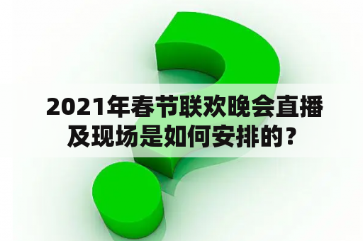  2021年春节联欢晚会直播及现场是如何安排的？