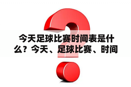  今天足球比赛时间表是什么？今天、足球比赛、时间表