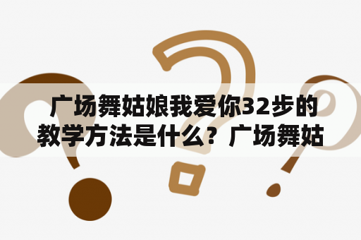  广场舞姑娘我爱你32步的教学方法是什么？广场舞姑娘我爱你32步是一支备受欢迎的广场舞，其中蕴含着浓厚的民族文化和人民情感。这支舞蹈包含了32个基本动作，其中包括舞步、手势和眼神表情，要求舞者在舞蹈中充分地展现出喜悦和感恩之情。