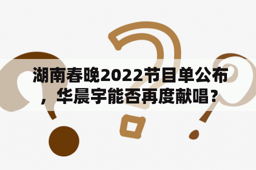  湖南春晚2022节目单公布，华晨宇能否再度献唱？