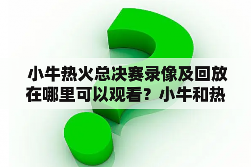  小牛热火总决赛录像及回放在哪里可以观看？小牛和热火两队的总决赛一直是NBA历史上的经典之战。许多球迷希望能够重温这一场无比激烈的比赛，但是在当时并没有观看录像或回放直播的方式。那么现在，这场经典的比赛是否有录像或回放能够观看呢？