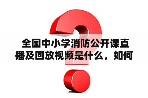  全国中小学消防公开课直播及回放视频是什么，如何观看?