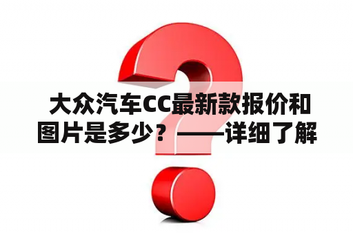  大众汽车CC最新款报价和图片是多少？——详细了解大众汽车CC价格和外观设计