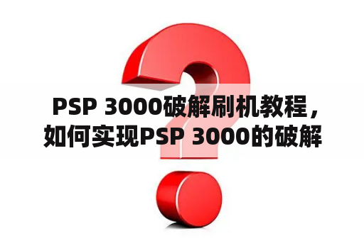  PSP 3000破解刷机教程，如何实现PSP 3000的破解？该如何刷机？