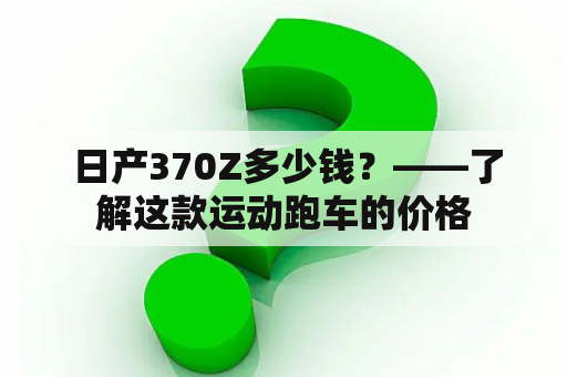  日产370Z多少钱？——了解这款运动跑车的价格