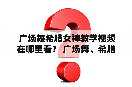  广场舞希腊女神教学视频在哪里看？ 广场舞、希腊女神、教学视频