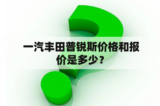  一汽丰田普锐斯价格和报价是多少？