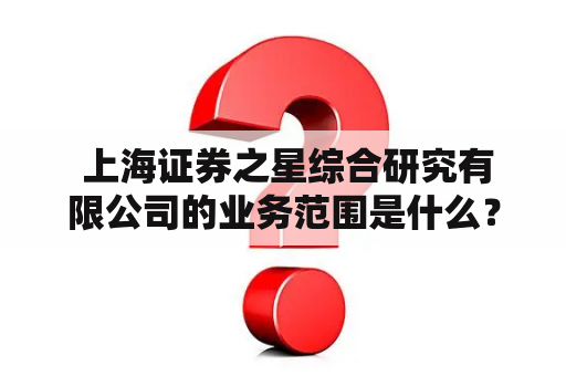  上海证券之星综合研究有限公司的业务范围是什么？（关键词：上海证券之星、上海证券之星综合研究有限公司）