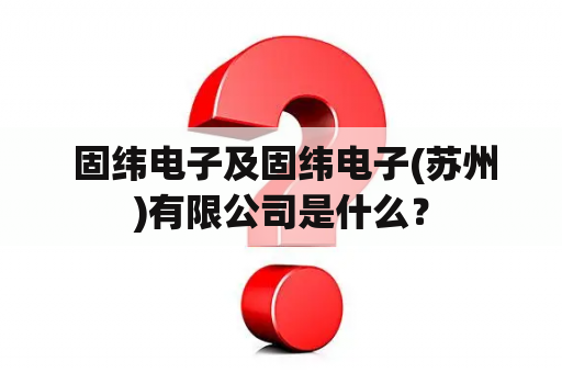  固纬电子及固纬电子(苏州)有限公司是什么？