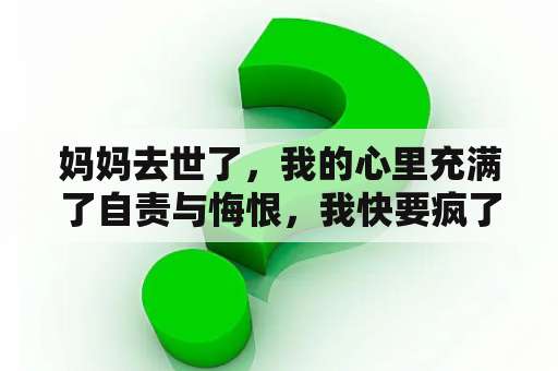 妈妈去世了，我的心里充满了自责与悔恨，我快要疯了，我该怎么办？