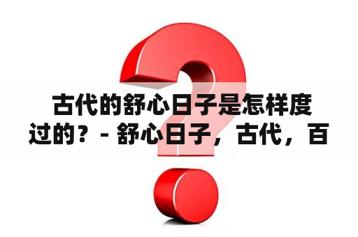  古代的舒心日子是怎样度过的？- 舒心日子，古代，百度云网盘