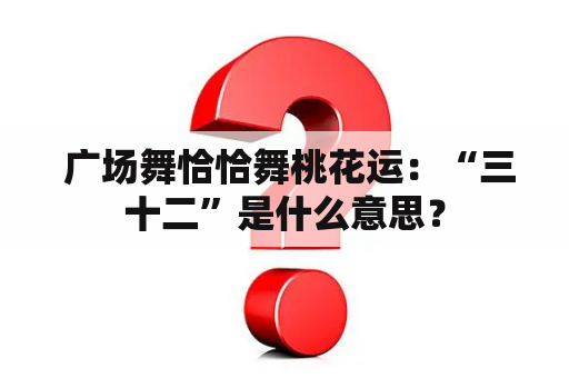  广场舞恰恰舞桃花运：“三十二”是什么意思？