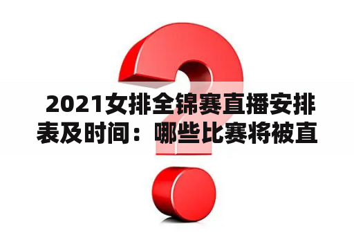  2021女排全锦赛直播安排表及时间：哪些比赛将被直播？什么时间直播？