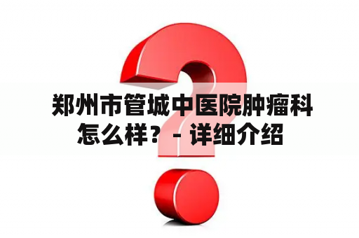  郑州市管城中医院肿瘤科怎么样？- 详细介绍