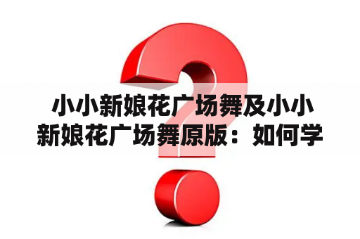  小小新娘花广场舞及小小新娘花广场舞原版：如何学习和表演？