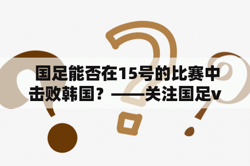  国足能否在15号的比赛中击败韩国？——关注国足vs韩国
