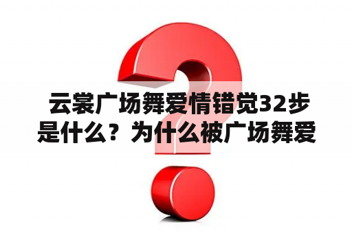  云裳广场舞爱情错觉32步是什么？为什么被广场舞爱好者们所钟爱？