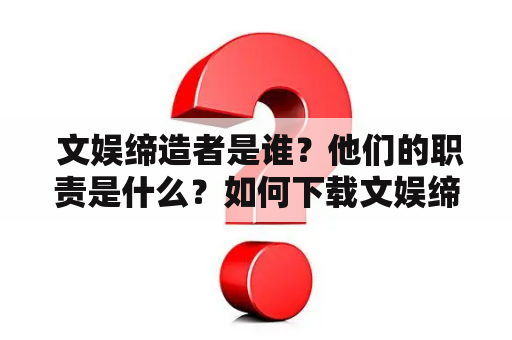  文娱缔造者是谁？他们的职责是什么？如何下载文娱缔造者的TXT版本？