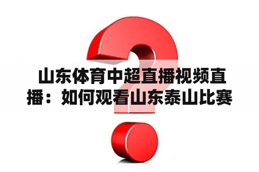  山东体育中超直播视频直播：如何观看山东泰山比赛？