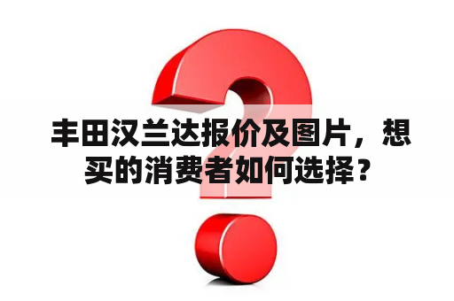  丰田汉兰达报价及图片，想买的消费者如何选择？