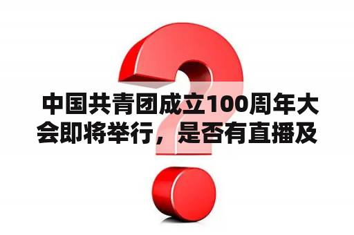  中国共青团成立100周年大会即将举行，是否有直播及活动安排？