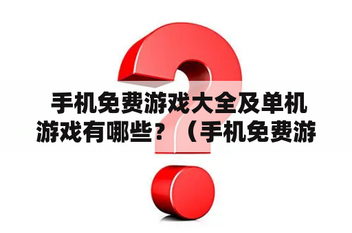  手机免费游戏大全及单机游戏有哪些？（手机免费游戏大全、单机游戏）