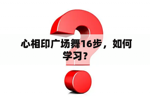  心相印广场舞16步，如何学习？
