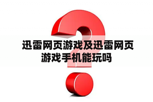  迅雷网页游戏及迅雷网页游戏手机能玩吗