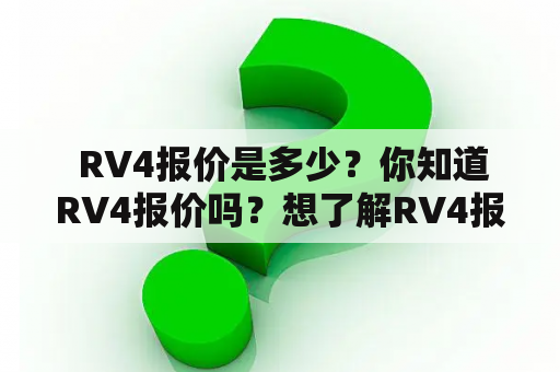  RV4报价是多少？你知道RV4报价吗？想了解RV4报价详情的小伙伴们，赶紧来看看吧！