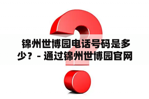  锦州世博园电话号码是多少？- 通过锦州世博园官网和其他渠道找到正确的联系方式。