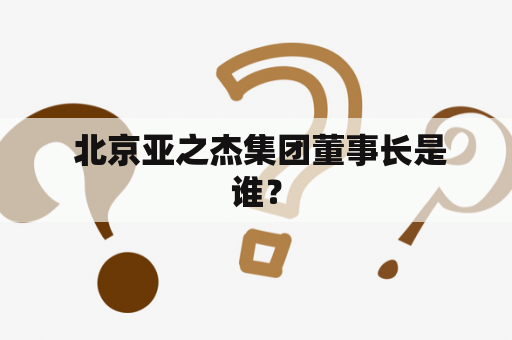  北京亚之杰集团董事长是谁？
