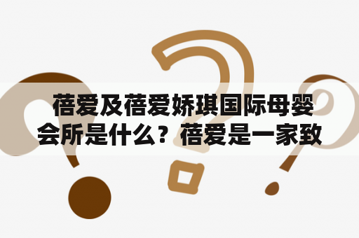  蓓爱及蓓爱娇琪国际母婴会所是什么？蓓爱是一家致力于提供高品质孕婴用品的品牌，蓓爱娇琪国际母婴会所则是其旗下的一个母婴专业服务机构。该会所位于市中心繁华商业区，拥有豪华的装修风格和舒适的环境，专注于为顾客提供最优质的母婴相关服务。