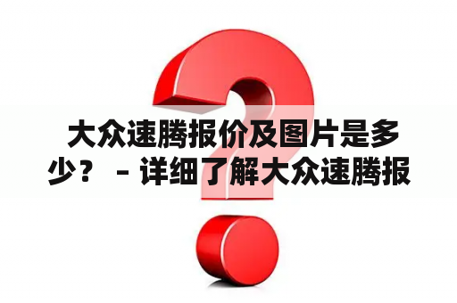  大众速腾报价及图片是多少？ – 详细了解大众速腾报价及图片