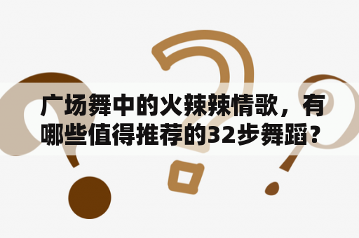  广场舞中的火辣辣情歌，有哪些值得推荐的32步舞蹈？