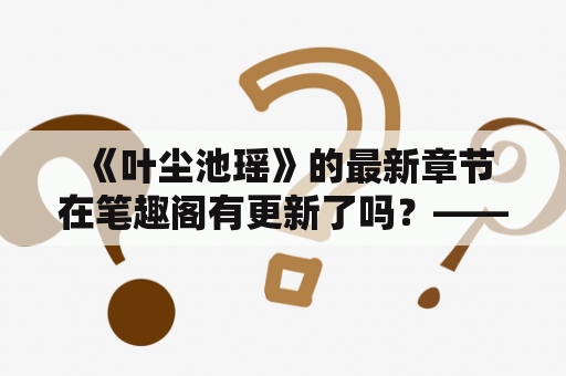  《叶尘池瑶》的最新章节在笔趣阁有更新了吗？——关注叶尘池瑶的读者必看！