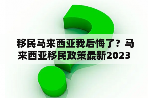  移民马来西亚我后悔了？马来西亚移民政策最新2023如何？